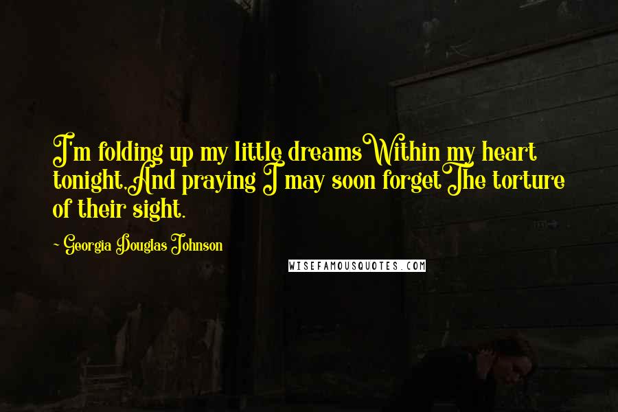 Georgia Douglas Johnson Quotes: I'm folding up my little dreamsWithin my heart tonight,And praying I may soon forgetThe torture of their sight.