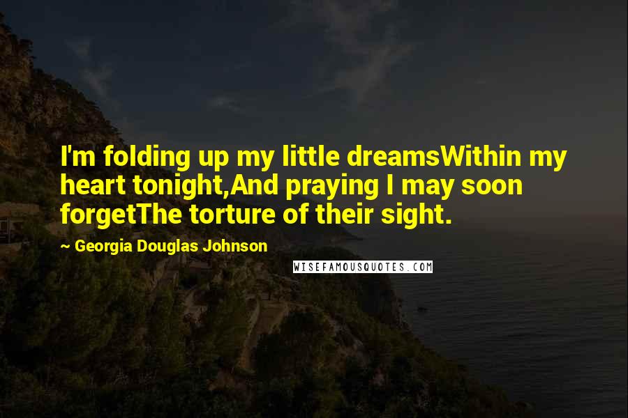 Georgia Douglas Johnson Quotes: I'm folding up my little dreamsWithin my heart tonight,And praying I may soon forgetThe torture of their sight.