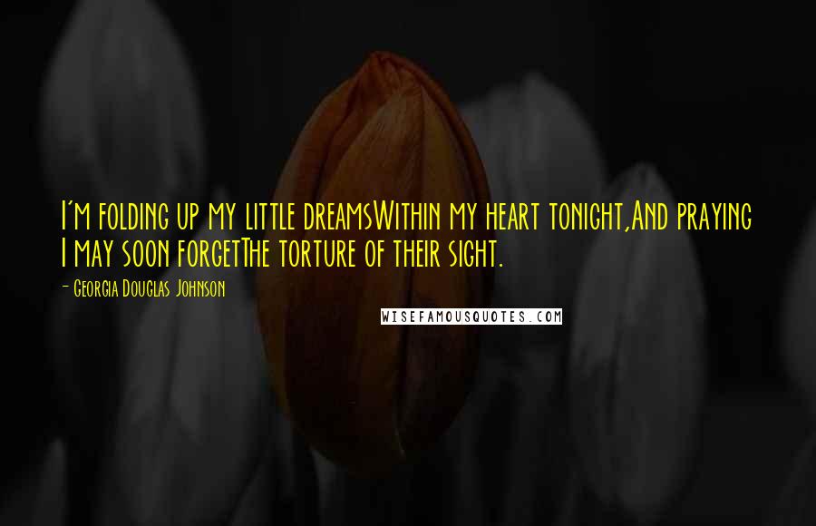 Georgia Douglas Johnson Quotes: I'm folding up my little dreamsWithin my heart tonight,And praying I may soon forgetThe torture of their sight.