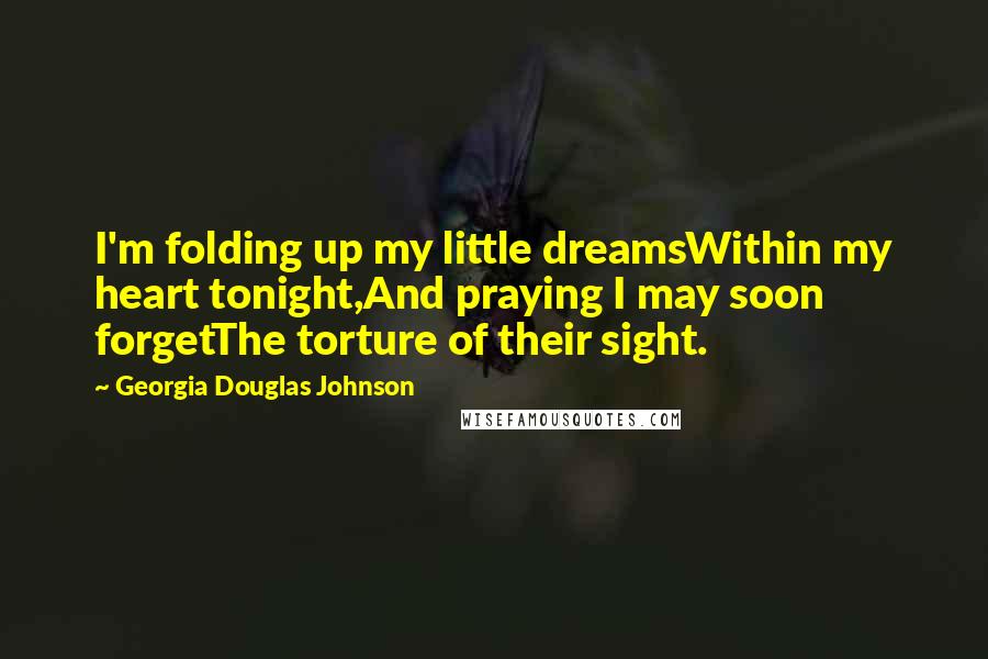 Georgia Douglas Johnson Quotes: I'm folding up my little dreamsWithin my heart tonight,And praying I may soon forgetThe torture of their sight.