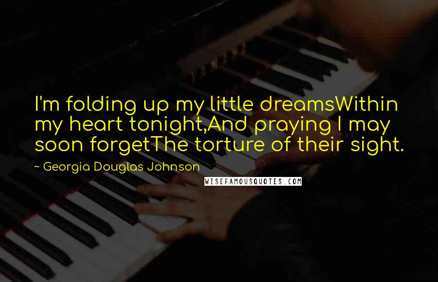 Georgia Douglas Johnson Quotes: I'm folding up my little dreamsWithin my heart tonight,And praying I may soon forgetThe torture of their sight.