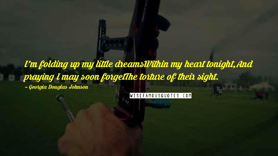 Georgia Douglas Johnson Quotes: I'm folding up my little dreamsWithin my heart tonight,And praying I may soon forgetThe torture of their sight.