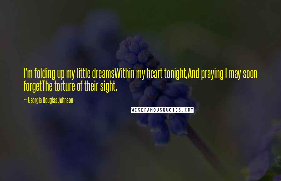 Georgia Douglas Johnson Quotes: I'm folding up my little dreamsWithin my heart tonight,And praying I may soon forgetThe torture of their sight.