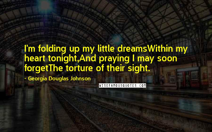 Georgia Douglas Johnson Quotes: I'm folding up my little dreamsWithin my heart tonight,And praying I may soon forgetThe torture of their sight.