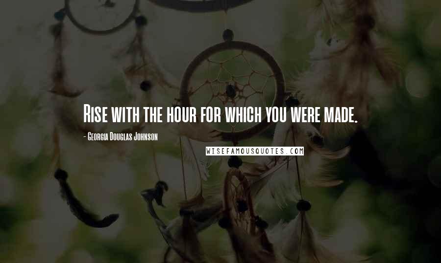 Georgia Douglas Johnson Quotes: Rise with the hour for which you were made.