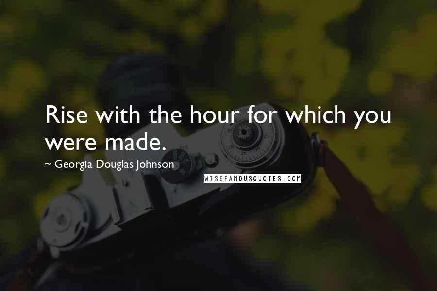 Georgia Douglas Johnson Quotes: Rise with the hour for which you were made.