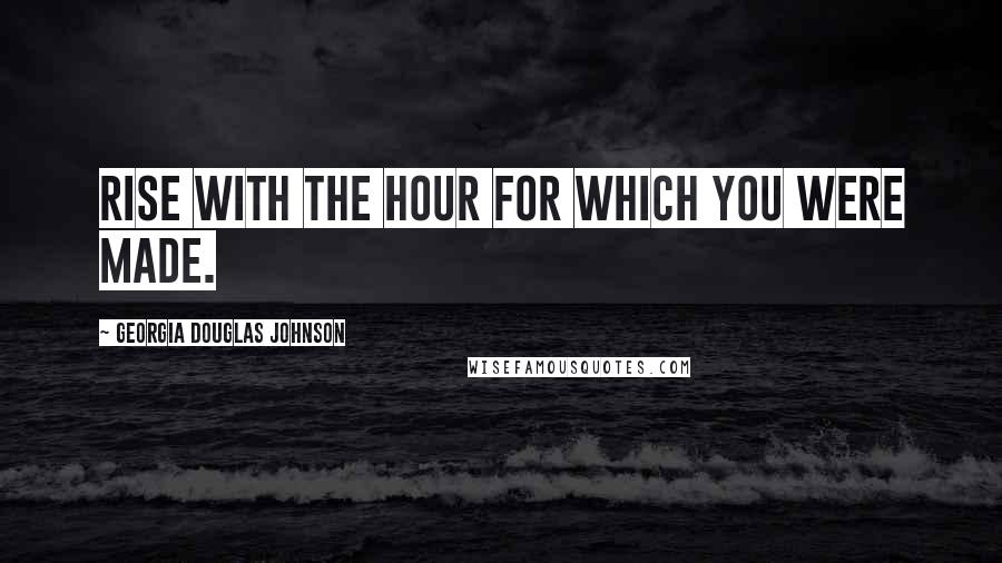 Georgia Douglas Johnson Quotes: Rise with the hour for which you were made.