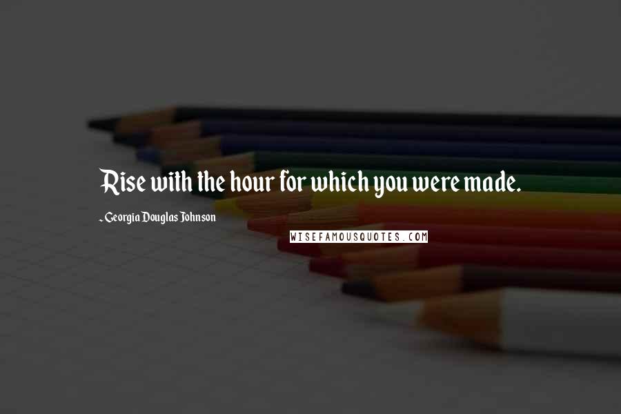 Georgia Douglas Johnson Quotes: Rise with the hour for which you were made.