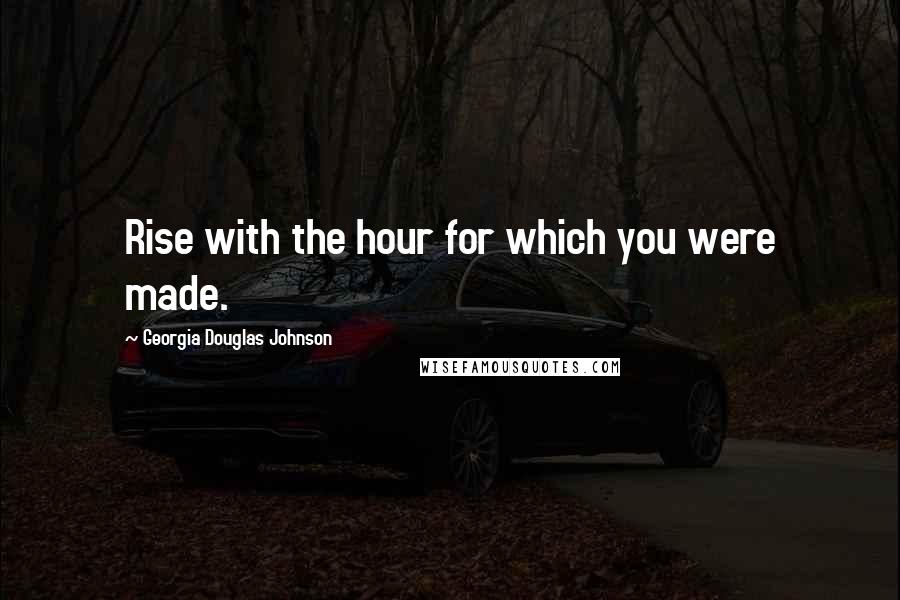 Georgia Douglas Johnson Quotes: Rise with the hour for which you were made.