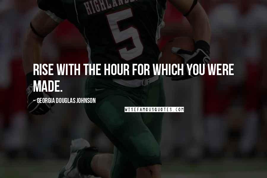 Georgia Douglas Johnson Quotes: Rise with the hour for which you were made.