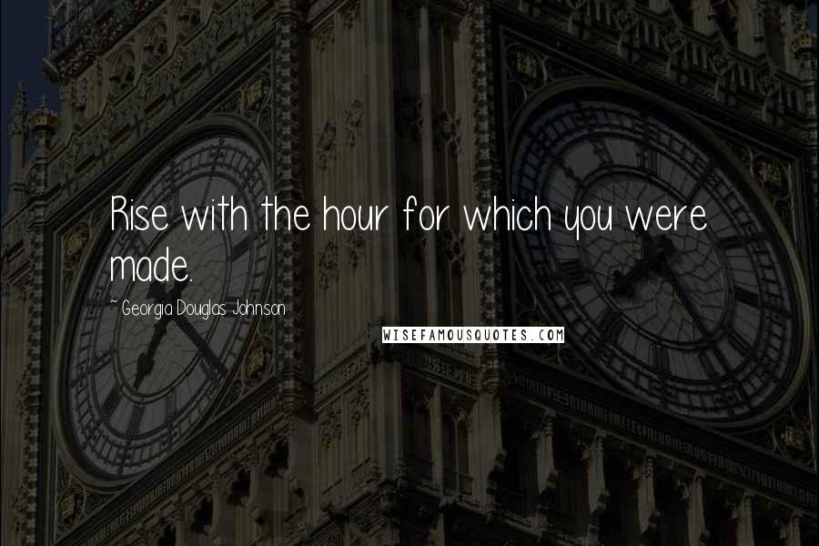 Georgia Douglas Johnson Quotes: Rise with the hour for which you were made.