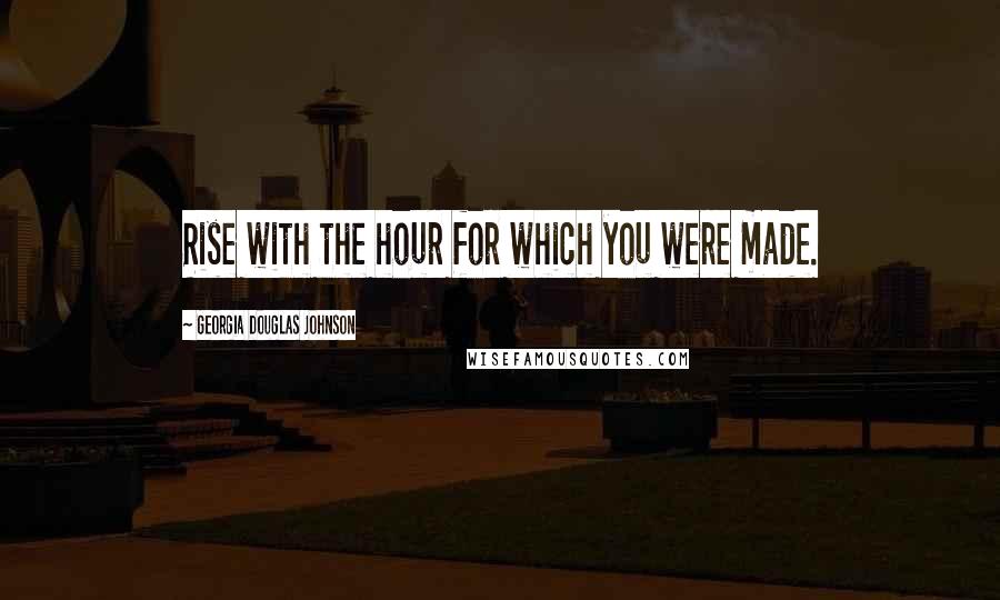 Georgia Douglas Johnson Quotes: Rise with the hour for which you were made.