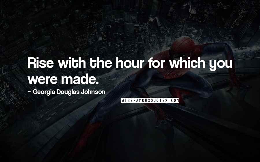 Georgia Douglas Johnson Quotes: Rise with the hour for which you were made.