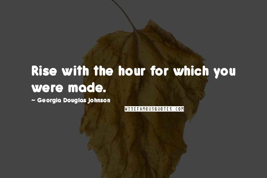 Georgia Douglas Johnson Quotes: Rise with the hour for which you were made.