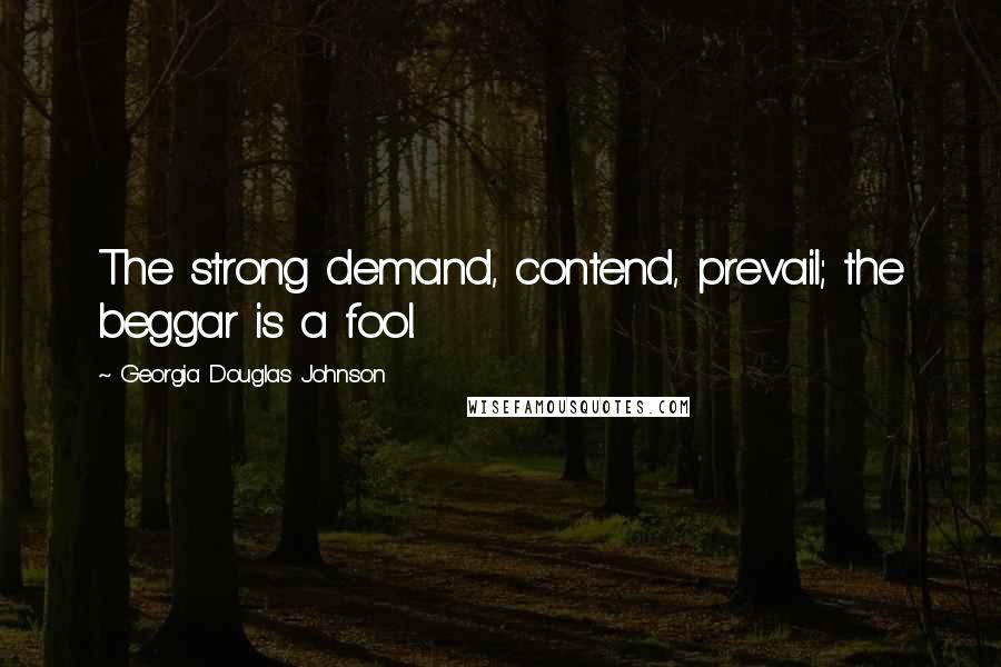 Georgia Douglas Johnson Quotes: The strong demand, contend, prevail; the beggar is a fool.