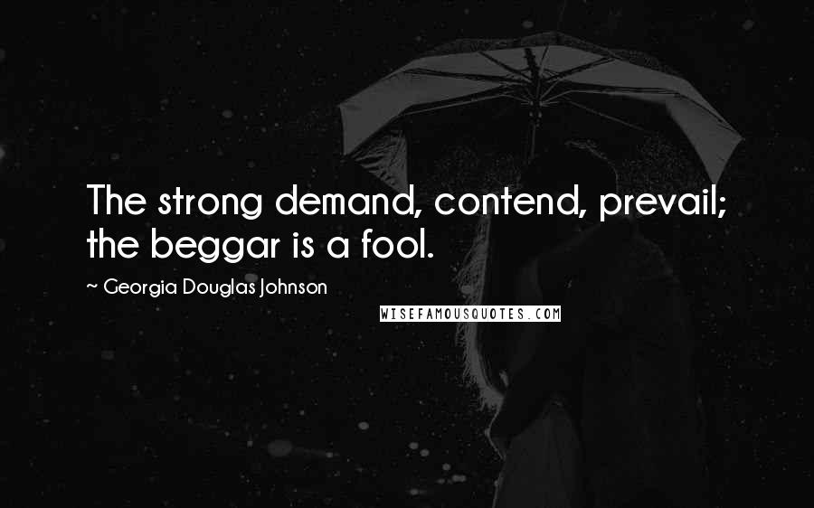 Georgia Douglas Johnson Quotes: The strong demand, contend, prevail; the beggar is a fool.