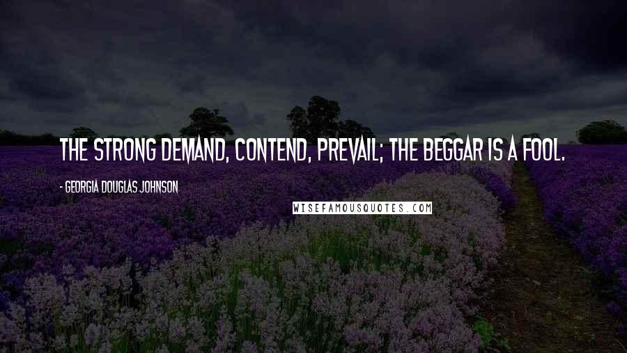 Georgia Douglas Johnson Quotes: The strong demand, contend, prevail; the beggar is a fool.