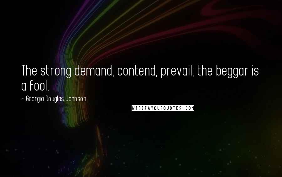 Georgia Douglas Johnson Quotes: The strong demand, contend, prevail; the beggar is a fool.