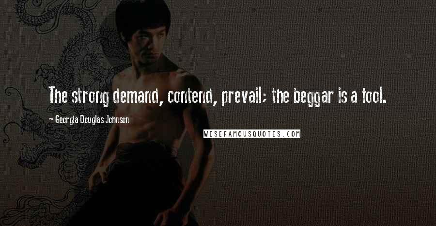 Georgia Douglas Johnson Quotes: The strong demand, contend, prevail; the beggar is a fool.