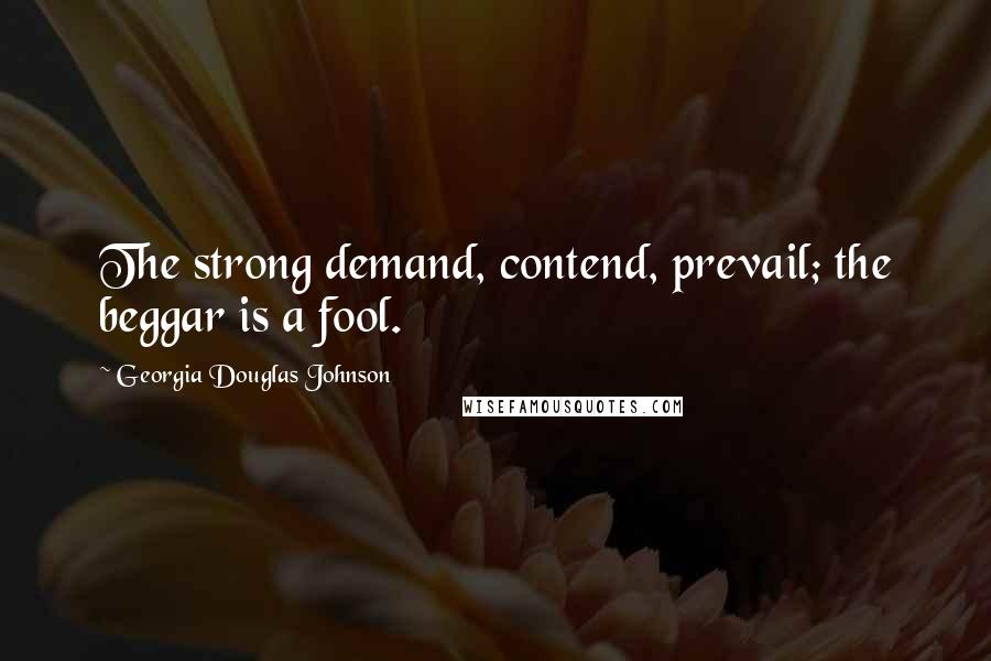 Georgia Douglas Johnson Quotes: The strong demand, contend, prevail; the beggar is a fool.