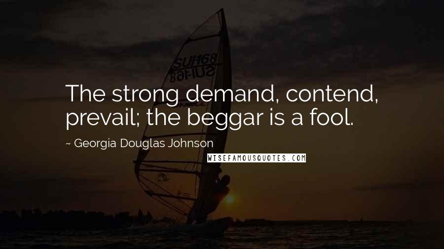 Georgia Douglas Johnson Quotes: The strong demand, contend, prevail; the beggar is a fool.