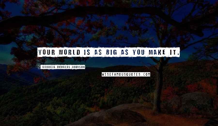 Georgia Douglas Johnson Quotes: Your world is as big as you make it.