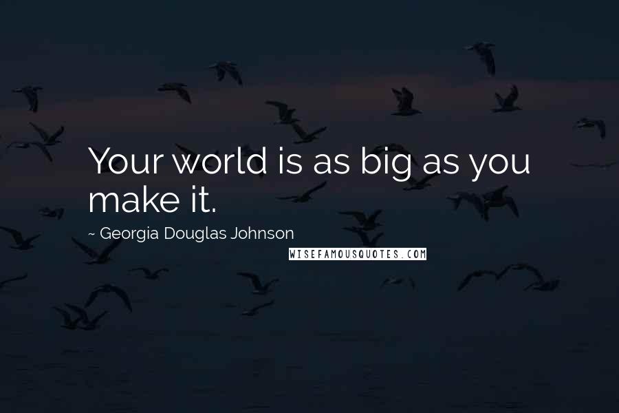 Georgia Douglas Johnson Quotes: Your world is as big as you make it.