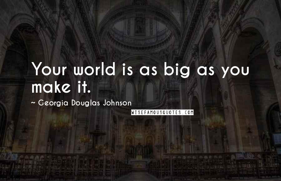 Georgia Douglas Johnson Quotes: Your world is as big as you make it.