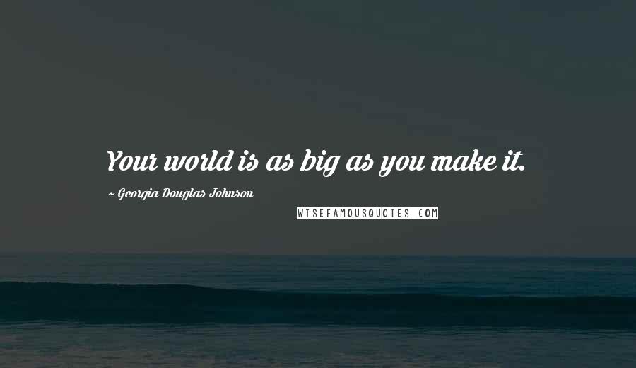 Georgia Douglas Johnson Quotes: Your world is as big as you make it.