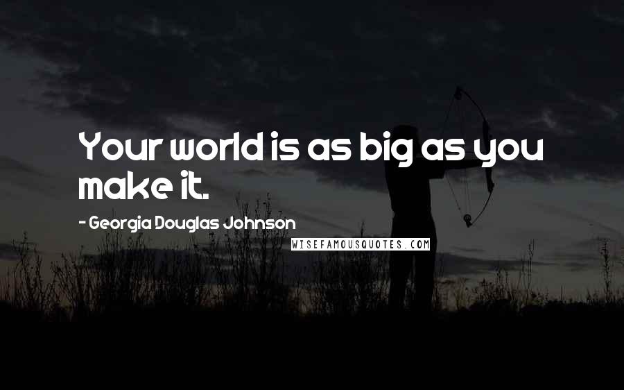 Georgia Douglas Johnson Quotes: Your world is as big as you make it.