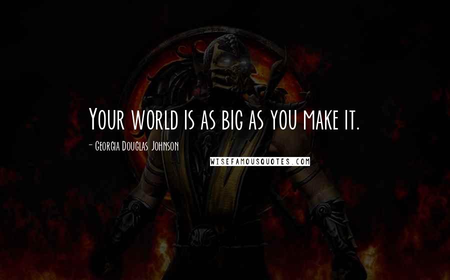 Georgia Douglas Johnson Quotes: Your world is as big as you make it.