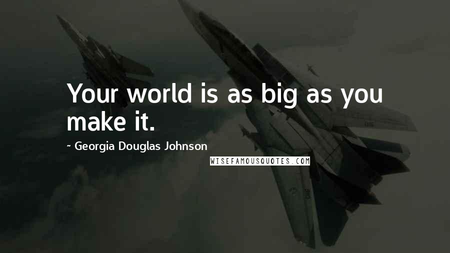 Georgia Douglas Johnson Quotes: Your world is as big as you make it.