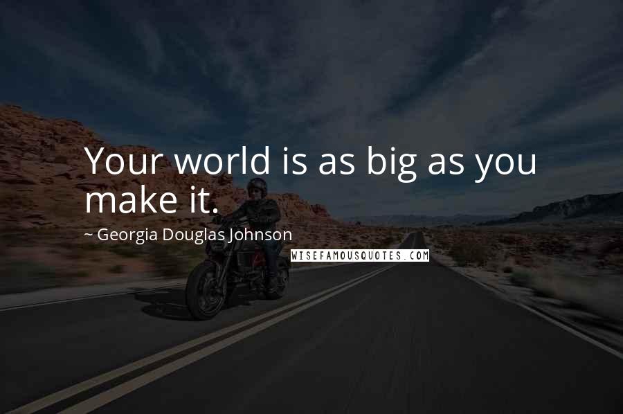 Georgia Douglas Johnson Quotes: Your world is as big as you make it.