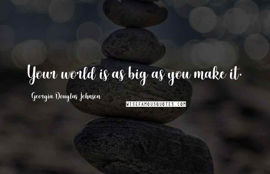 Georgia Douglas Johnson Quotes: Your world is as big as you make it.