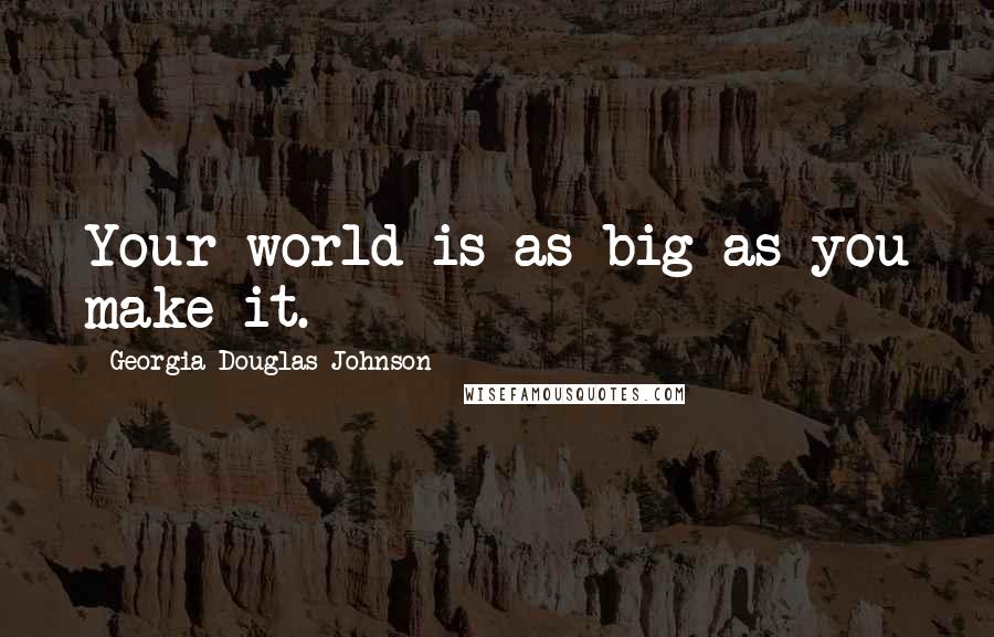 Georgia Douglas Johnson Quotes: Your world is as big as you make it.