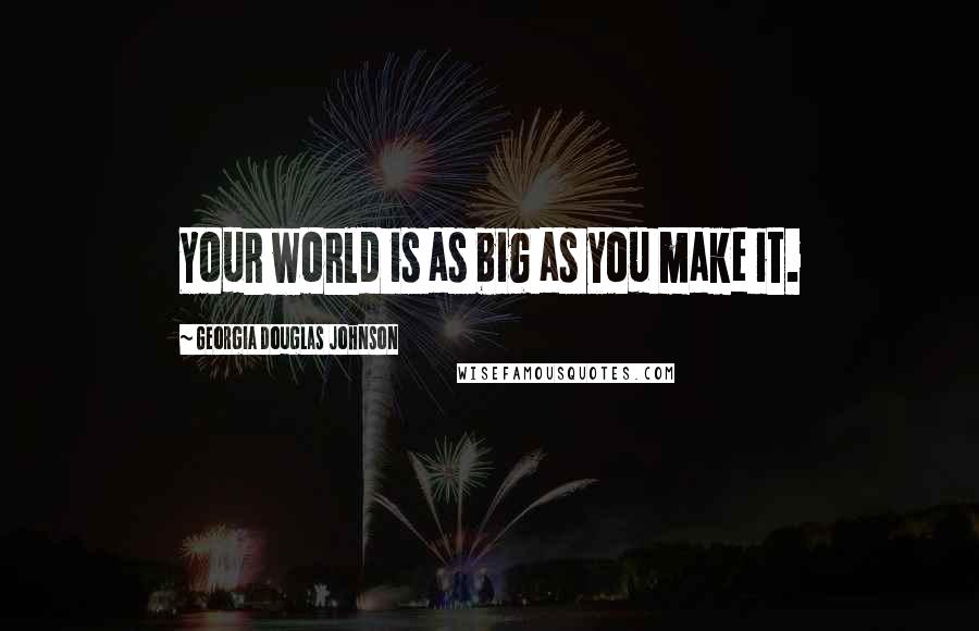 Georgia Douglas Johnson Quotes: Your world is as big as you make it.