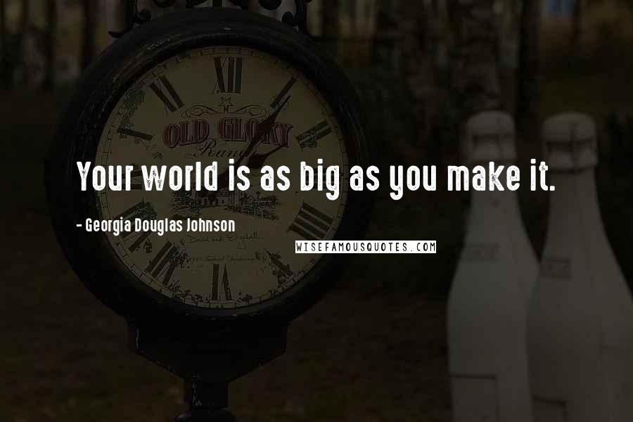 Georgia Douglas Johnson Quotes: Your world is as big as you make it.