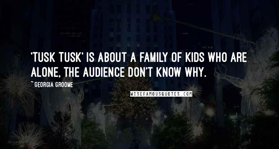 Georgia Groome Quotes: 'Tusk Tusk' is about a family of kids who are alone, the audience don't know why.
