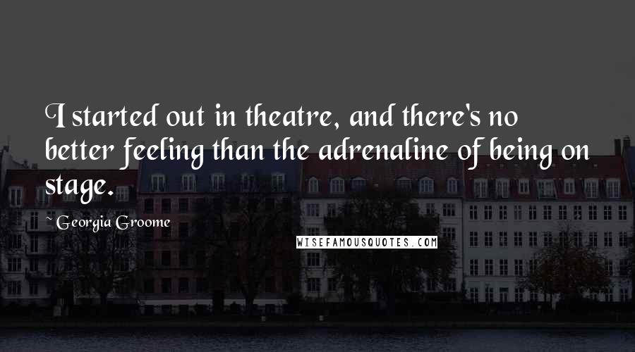 Georgia Groome Quotes: I started out in theatre, and there's no better feeling than the adrenaline of being on stage.