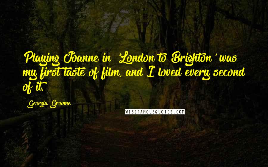 Georgia Groome Quotes: Playing Joanne in 'London to Brighton' was my first taste of film, and I loved every second of it.