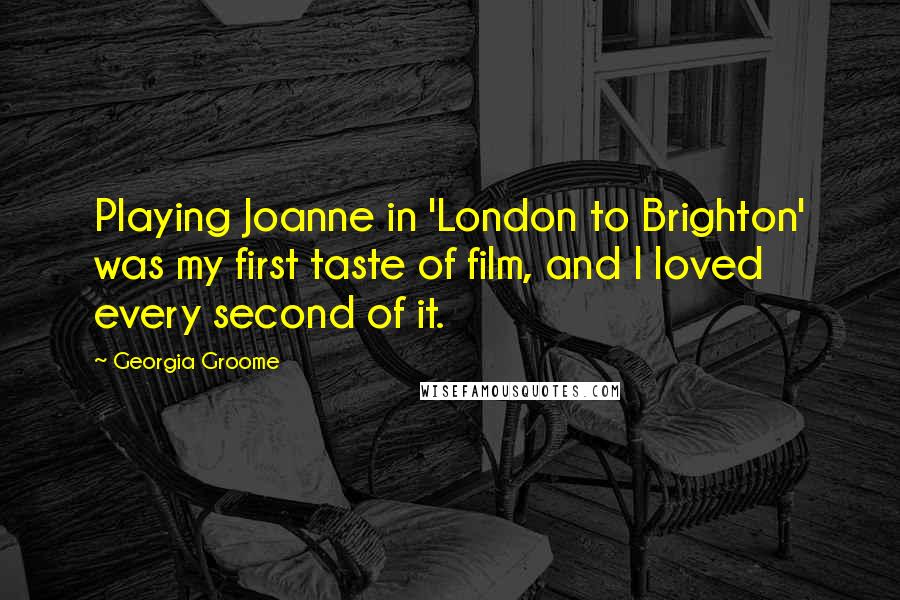 Georgia Groome Quotes: Playing Joanne in 'London to Brighton' was my first taste of film, and I loved every second of it.