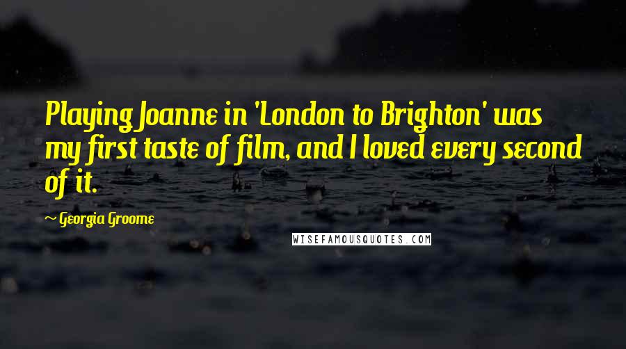 Georgia Groome Quotes: Playing Joanne in 'London to Brighton' was my first taste of film, and I loved every second of it.