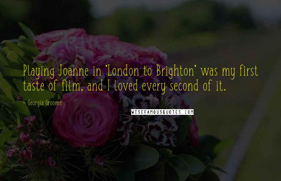 Georgia Groome Quotes: Playing Joanne in 'London to Brighton' was my first taste of film, and I loved every second of it.