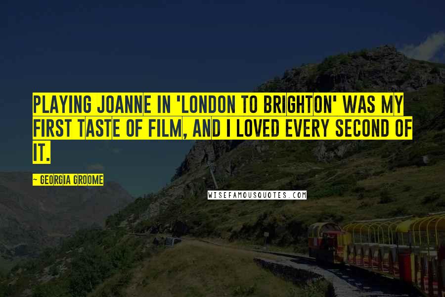 Georgia Groome Quotes: Playing Joanne in 'London to Brighton' was my first taste of film, and I loved every second of it.