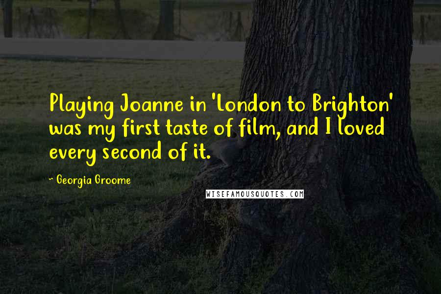 Georgia Groome Quotes: Playing Joanne in 'London to Brighton' was my first taste of film, and I loved every second of it.