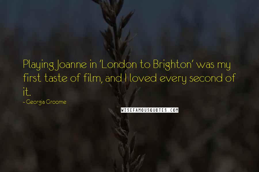 Georgia Groome Quotes: Playing Joanne in 'London to Brighton' was my first taste of film, and I loved every second of it.