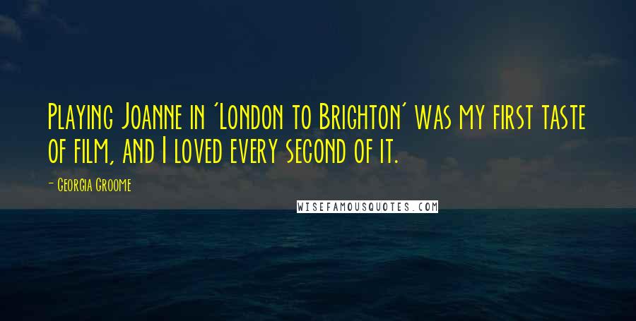 Georgia Groome Quotes: Playing Joanne in 'London to Brighton' was my first taste of film, and I loved every second of it.