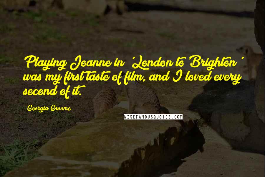 Georgia Groome Quotes: Playing Joanne in 'London to Brighton' was my first taste of film, and I loved every second of it.