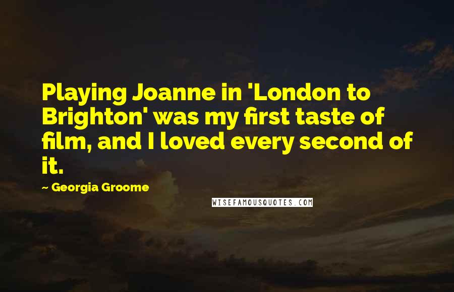 Georgia Groome Quotes: Playing Joanne in 'London to Brighton' was my first taste of film, and I loved every second of it.