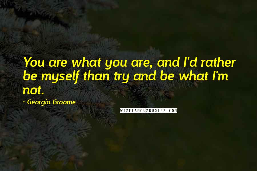 Georgia Groome Quotes: You are what you are, and I'd rather be myself than try and be what I'm not.